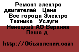 Ремонт электро двигателей › Цена ­ 999 - Все города Электро-Техника » Услуги   . Ненецкий АО,Верхняя Пеша д.